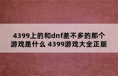 4399上的和dnf差不多的那个游戏是什么 4399游戏大全正版